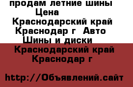 продам летние шины › Цена ­ 4 500 - Краснодарский край, Краснодар г. Авто » Шины и диски   . Краснодарский край,Краснодар г.